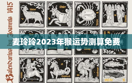 麦玲玲2023年猴运势测算免费，麦玲玲2021年猴运势测算