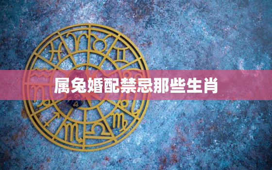 属兔婚配禁忌那些生肖，属兔婚配禁忌那些生肖和属相