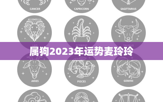 属狗2023年运势麦玲玲，属狗2023年运势详解全年运程
