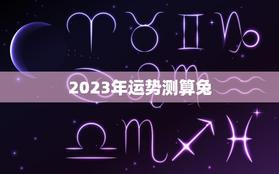 2023年运势测算兔，2023年兔人运势运程每月运程