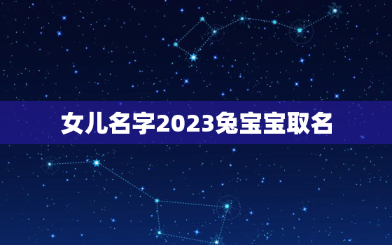 女儿名字2023兔宝宝取名，女儿名字2023兔宝宝取名