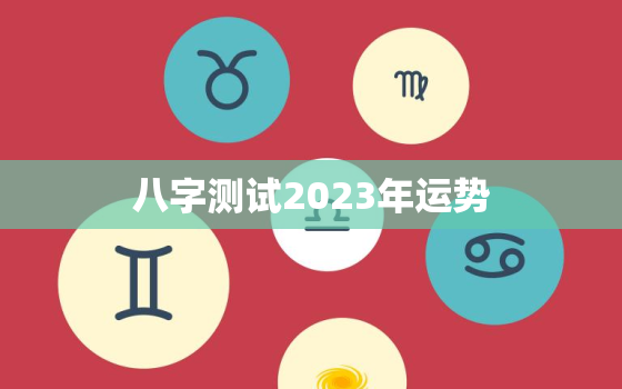 八字测试2023年运势，2023年运势测算免费