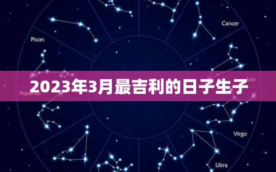 2023年3月最吉利的日子生子，2023年3月3日是什么日子