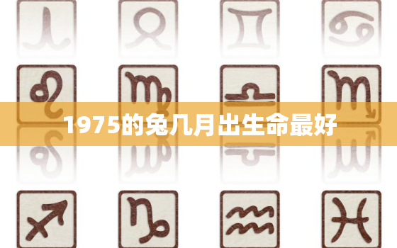 1975的兔几月出生命最好，75属兔几月出生最好