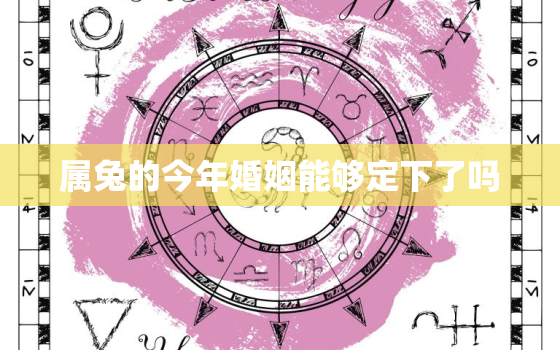 属兔的今年婚姻能够定下了吗，属兔今年的婚姻感情问题