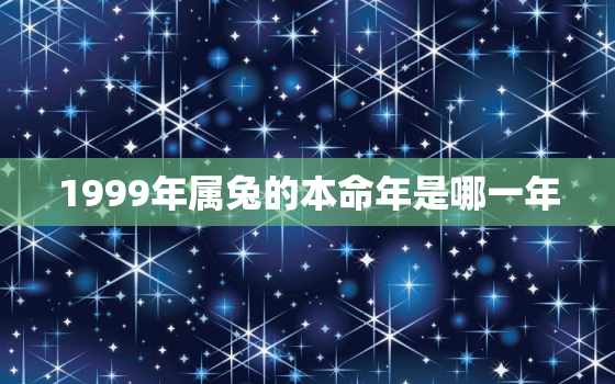 1999年属兔的本命年是哪一年，99年兔什么时候是本命年