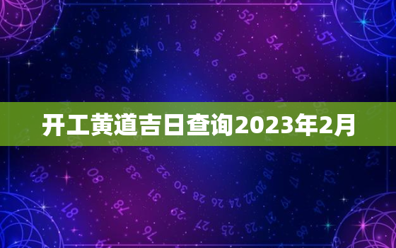 开工黄道吉日查询2023年2月，开工黄道吉日查询2023年2月1日