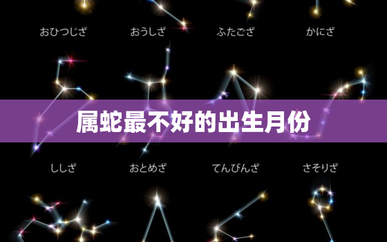 属蛇最不好的出生月份，属蛇最不好的出生月份是