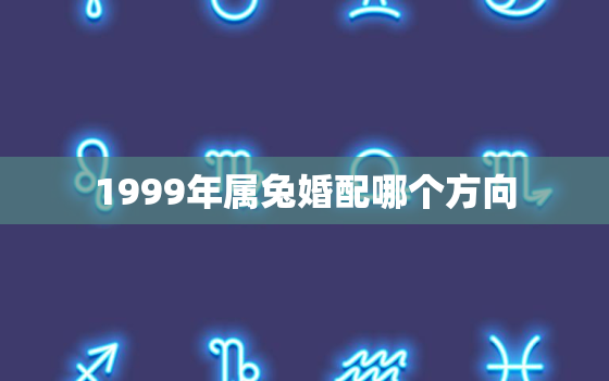 1999年属兔婚配哪个方向，1999年属兔的婚姻搭配