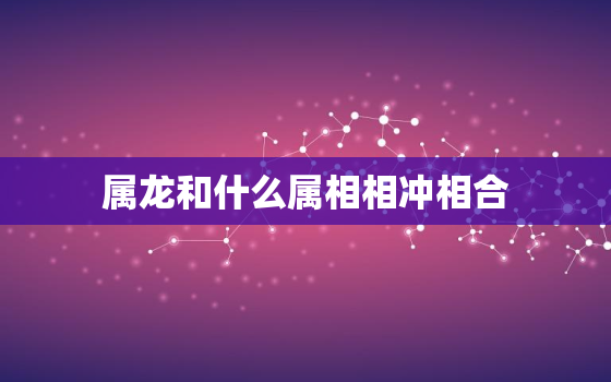 属龙和什么属相相冲相合，属龙和什么属相冲突