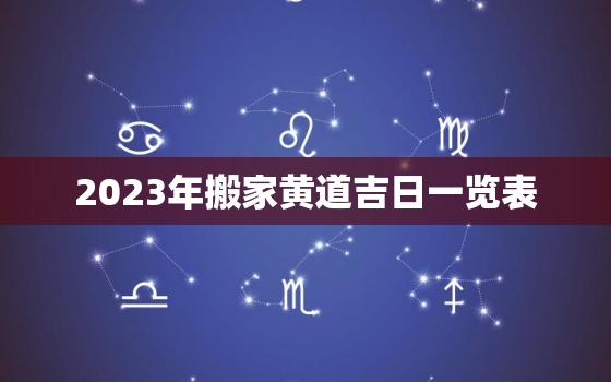 2023年搬家黄道吉日一览表，2023年搬家入住新房的吉日吉时