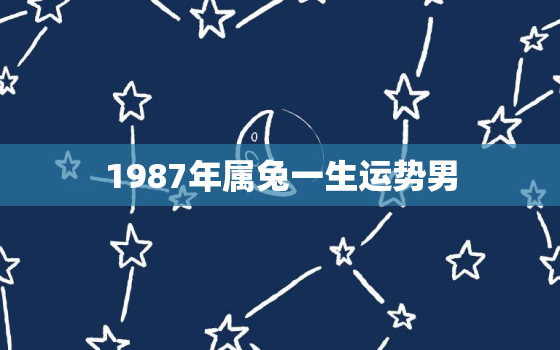 1987年属兔一生运势男，1987年属兔男的运势怎么样