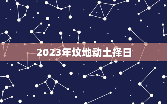 2023年坟地动土择日，2021年坟地动土好不好