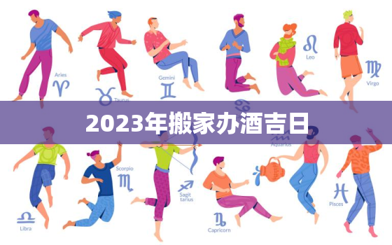 2023年搬家办酒吉日，2023年适合搬家的属相