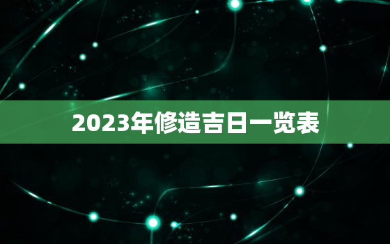 2023年修造吉日一览表，2023年适合装
日子