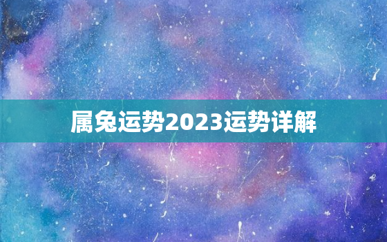 属兔运势2023运势详解，属兔2o23年运势