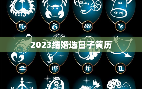 2023结婚选日子黄历，2023结婚吉日一览表