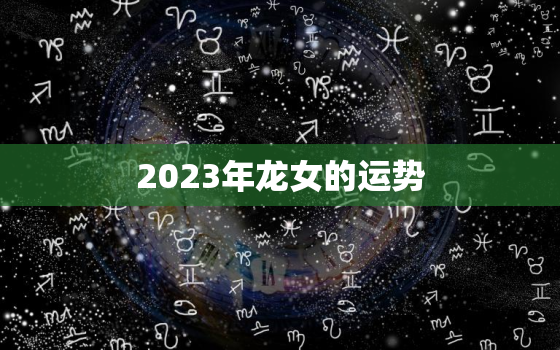 2023年龙女的运势，属龙女在2023年的运势