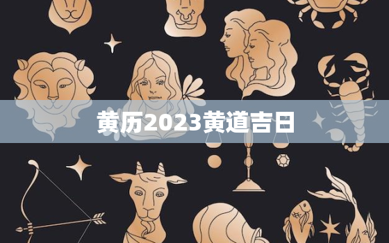 黄历2023黄道吉日，黄历2023黄道吉日查询结婚