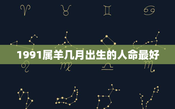 1991属羊几月出生的人命最好，1991年属羊人几月出生好