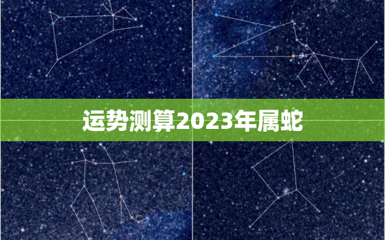 运势测算2023年属蛇，2023年属蛇的全年运势