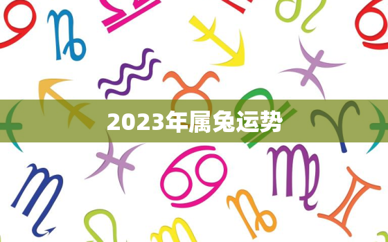 2023年属兔运势
，2023年属兔人的运势如何