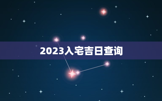 2023入宅吉日查询，20212020年最佳的入宅吉日一览表