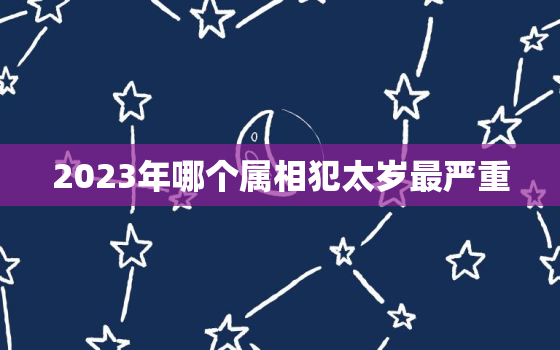 2023年哪个属相犯太岁最严重，犯太岁