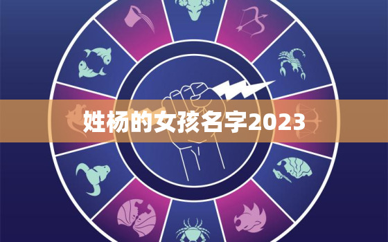 姓杨的女孩名字2023，姓杨的女孩名字好听