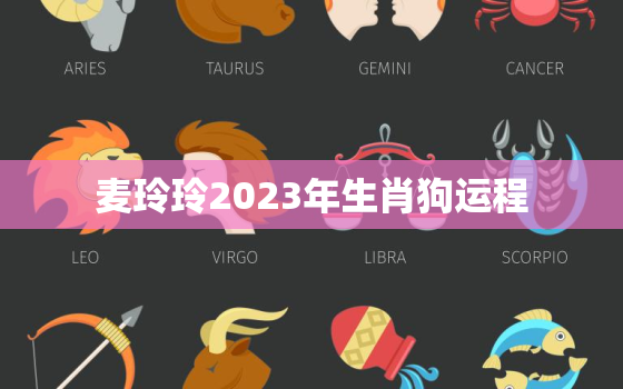 麦玲玲2023年生肖狗运程，麦玲玲2021年下半年运势