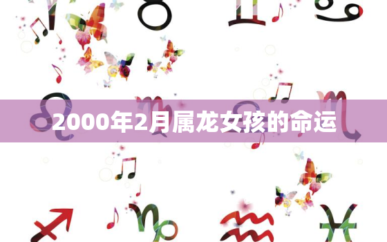 2000年2月属龙女孩的命运，2000年2月属龙女孩的命运如何