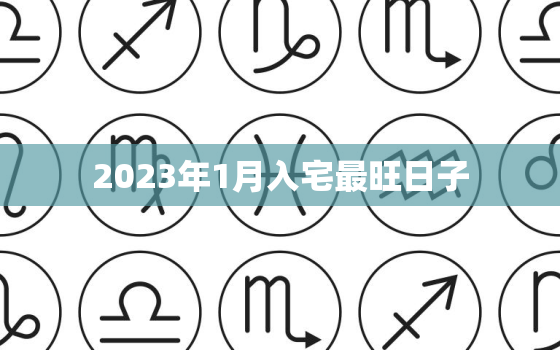 2023年1月入宅最旺日子，2023年入宅最旺日子老黄历