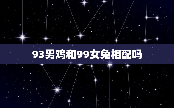 93男鸡和99女兔相配吗，93年属鸡和99年属兔能结婚吗