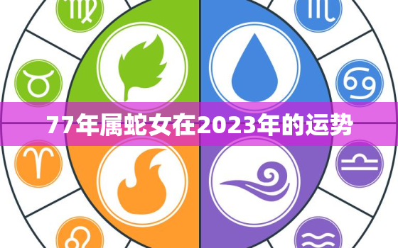 77年属蛇女在2023年的运势，77年属蛇女2023年的运势如何