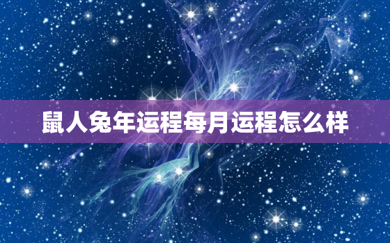 鼠人兔年运程每月运程怎么样，鼠人在兔年的每月运势