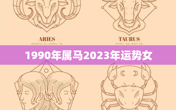 1990年属马2023年运势女，1990年属马女2023年运势婚姻事业