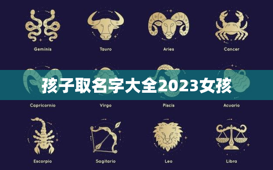 孩子取名字大全2023女孩，孩子取名字大全2023女孩姓张