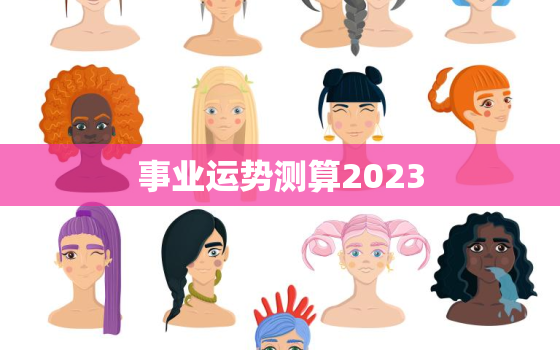 事业运势测算2023，事业运势测算2023年免费