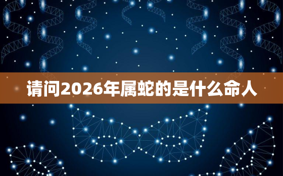 请问2026年属蛇的是什么命人，2026年属蛇的五行