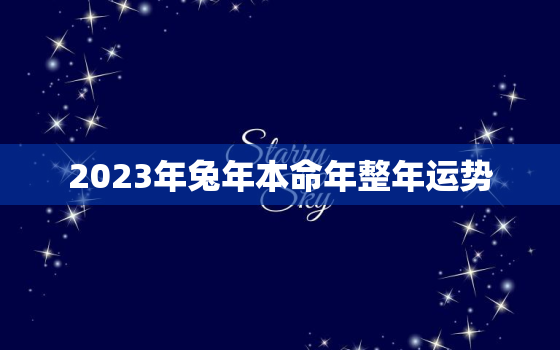 2023年兔年本命年整年运势，2023年兔年本命年运势如何