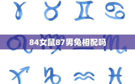 84女鼠87男兔相配吗，女84鼠男87兔婚姻事业财运怎么样