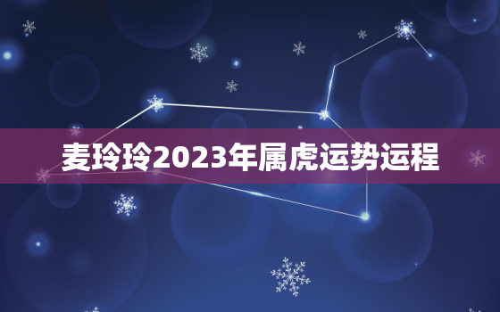 麦玲玲2023年属虎运势运程，麦玲玲2023年生肖运势