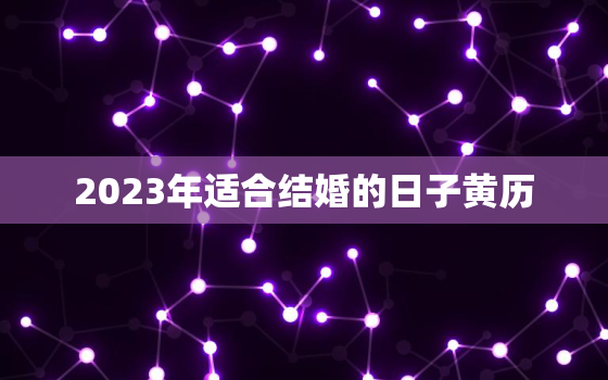 2023年适合结婚的日子黄历，2023年适合结婚的日子一览表