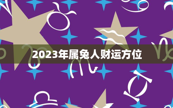 2023年属兔人财运方位，2023年属兔人运程