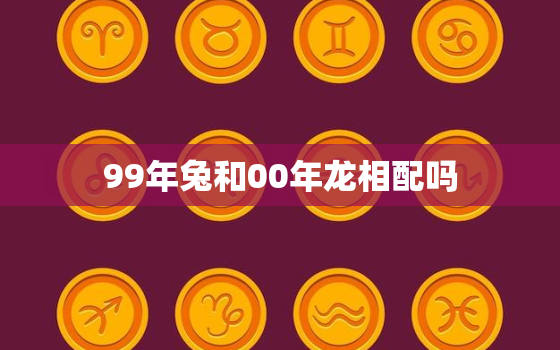 99年兔和00年龙相配吗，99兔男00龙女适合做夫妻吗