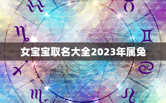 女宝宝取名大全2023年属兔，女宝宝取名大全2023年属兔的名字