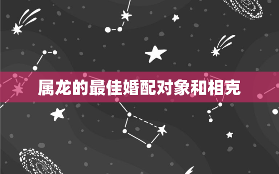 属龙的最佳婚配对象和相克，属龙的最佳婚配是什么属相