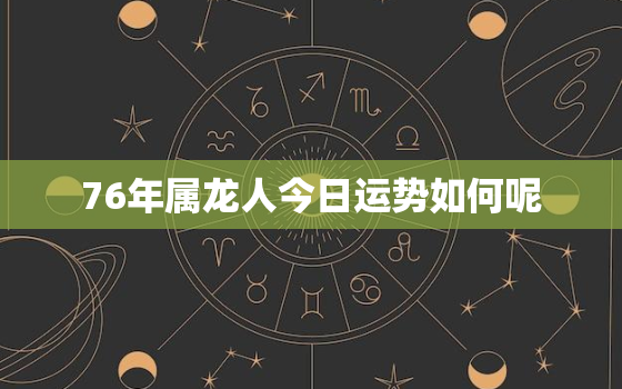 76年属龙人今日运势如何呢，76年属龙今日运势查询