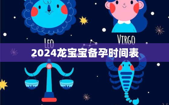 2024龙宝宝备孕时间表，2024龙宝宝备孕时间表阳历