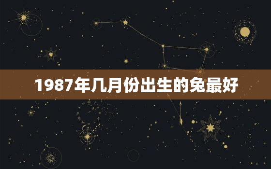 1987年几月份出生的兔最好，1987年几月份的兔命好